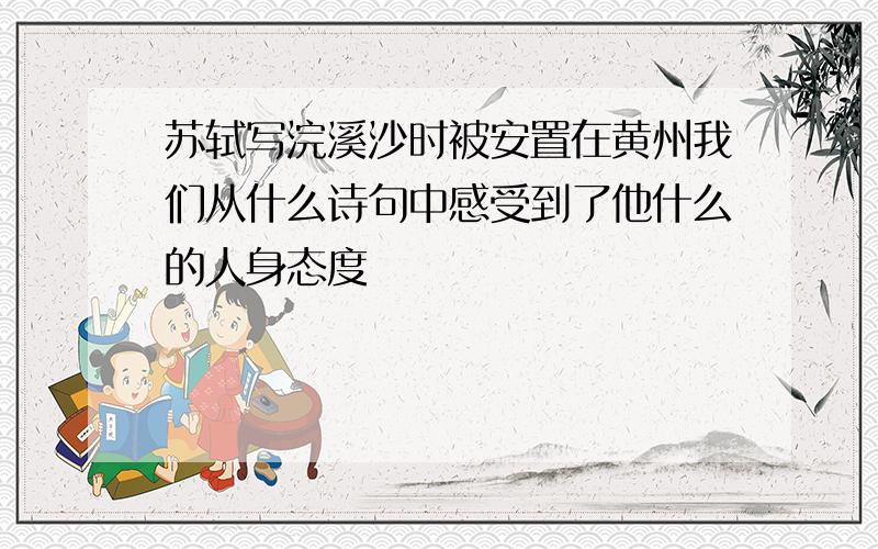 苏轼写浣溪沙时被安置在黄州我们从什么诗句中感受到了他什么的人身态度