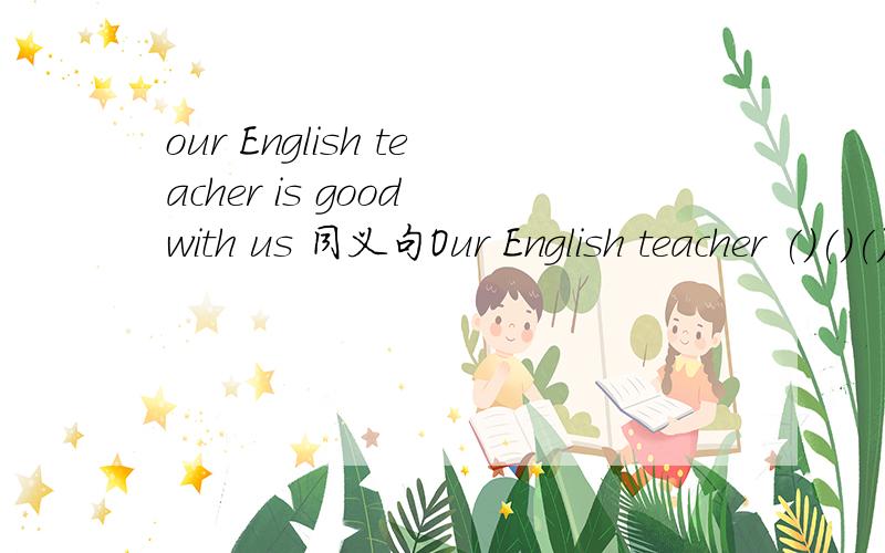 our English teacher is good with us 同义句Our English teacher ()()()()us