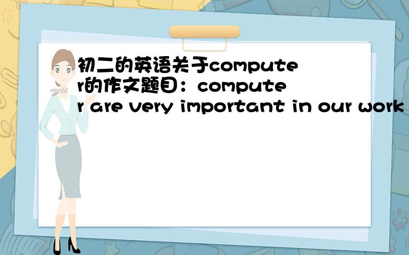 初二的英语关于computer的作文题目：computer are very important in our work and live （100~150字就可以了!今晚就要谢谢!） 写得好有分加哦~~~ o(∩_∩)o... 拜托会的帮帮忙吧!