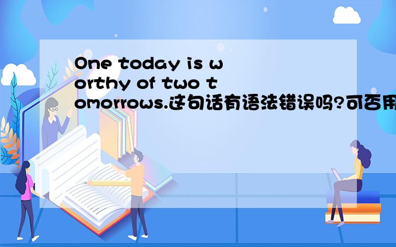 One today is worthy of two tomorrows.这句话有语法错误吗?可否用is worth two tomorrows?