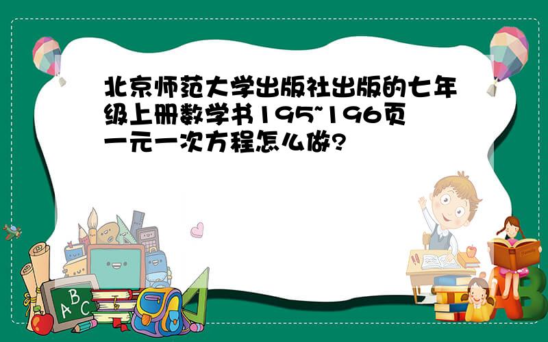 北京师范大学出版社出版的七年级上册数学书195~196页一元一次方程怎么做?