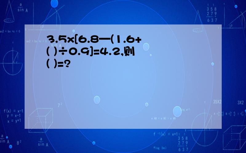3.5x[6.8—(1.6+( )÷0.9]=4.2,则( )=?