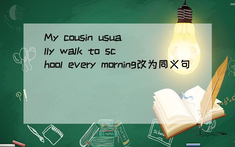 My cousin usually walk to school every morning改为同义句