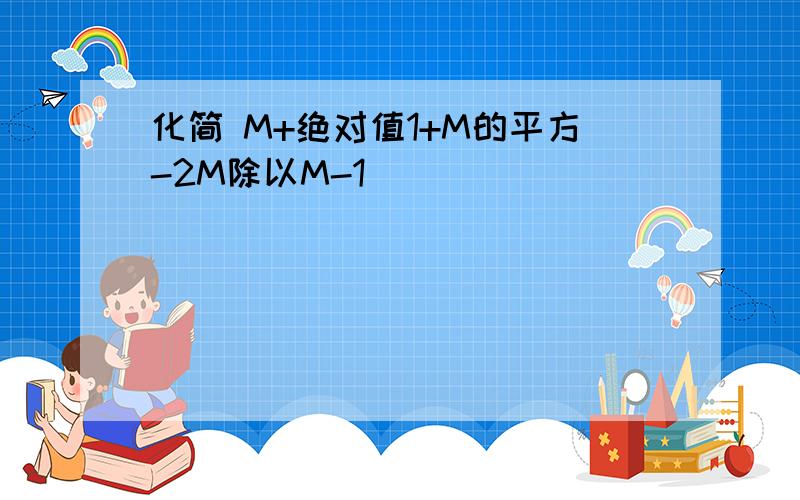 化简 M+绝对值1+M的平方-2M除以M-1