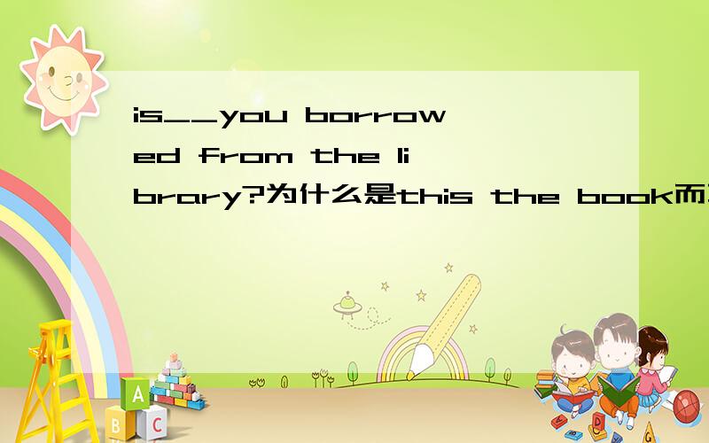 is__you borrowed from the library?为什么是this the book而不是this the book wich/that?谢谢!定语从句小问题……