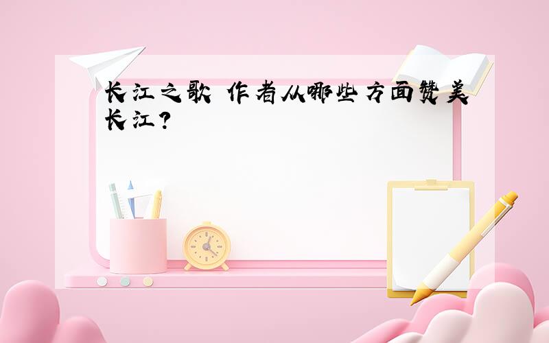 长江之歌 作者从哪些方面赞美长江?