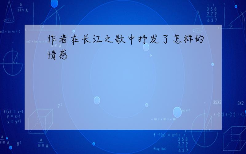 作者在长江之歌中抒发了怎样的情感