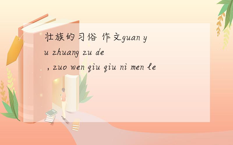 壮族的习俗 作文guan yu zhuang zu de , zuo wen qiu qiu ni men le