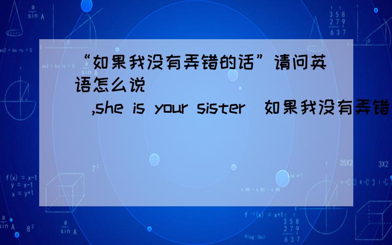 “如果我没有弄错的话”请问英语怎么说___________,she is your sister(如果我没有弄错的话）是用什么时态啊？