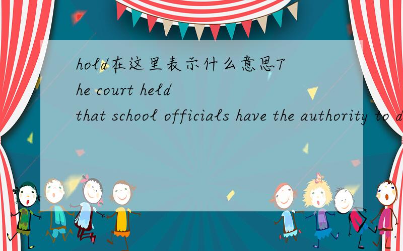hold在这里表示什么意思The court held that school officials have the authority to dismiss teachers.