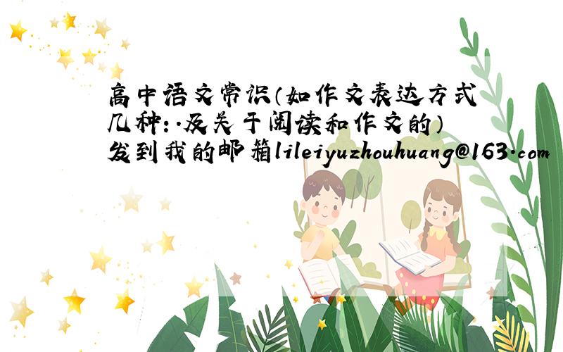 高中语文常识（如作文表达方式几种：.及关于阅读和作文的）发到我的邮箱lileiyuzhouhuang@163.com