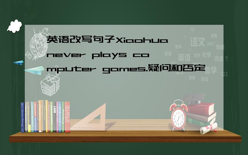 英语改写句子Xiaohua never plays computer games.疑问和否定