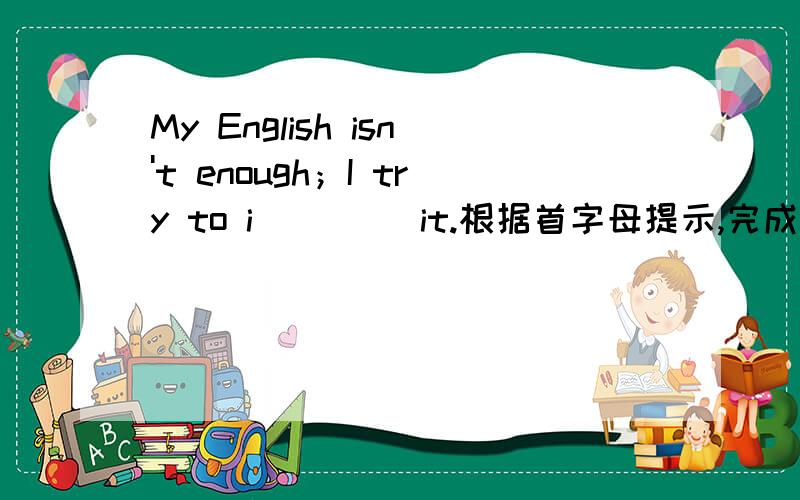 My English isn't enough；I try to i____ it.根据首字母提示,完成单词填写