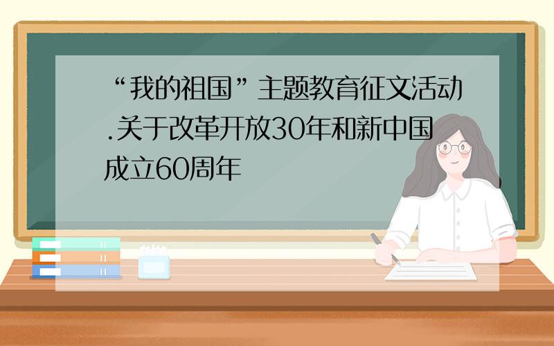 “我的祖国”主题教育征文活动.关于改革开放30年和新中国成立60周年
