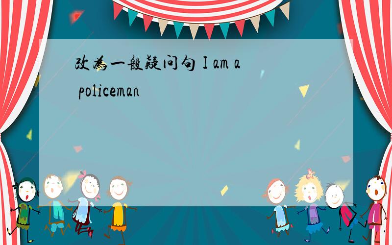 改为一般疑问句 I am a policeman