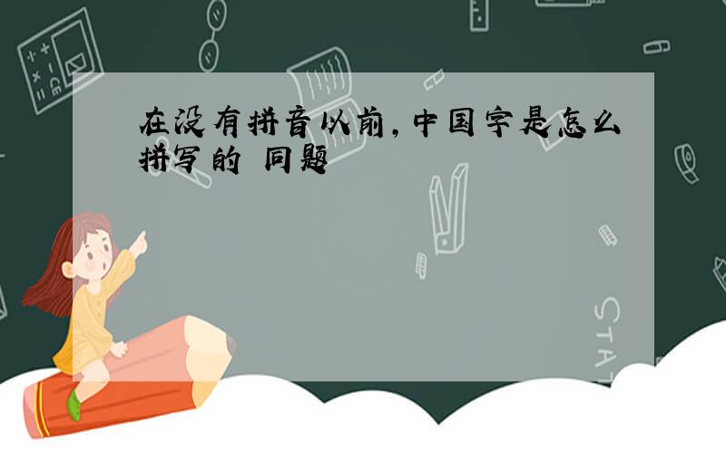 在没有拼音以前,中国字是怎么拼写的 同题