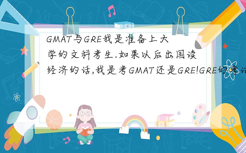 GMAT与GRE我是准备上大学的文科考生.如果以后出国读经济的话,我是考GMAT还是GRE!GRE的考试内容 那些理科的嘛,我是文科考生!