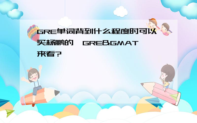 GRE单词背到什么程度时可以买杨鹏的《GRE&GMAT》来看?