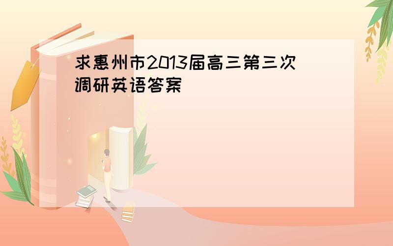求惠州市2013届高三第三次调研英语答案