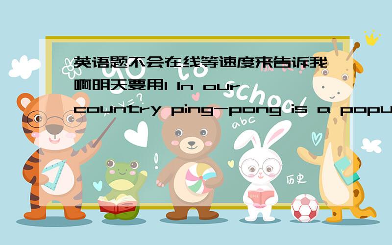 英语题不会在线等速度来告诉我啊明天要用1 In our country ping-pong is a popular game(改为反问疑问句)In our country ping-pong is a popular game______2 The English teacher always encourages his students _________划线上面的