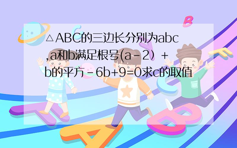 △ABC的三边长分别为abc,a和b满足根号(a-2）+b的平方-6b+9=0求c的取值