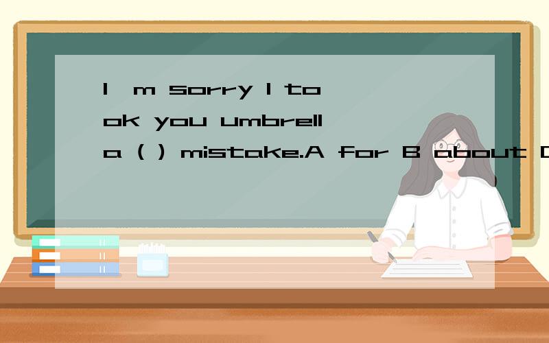 I'm sorry I took you umbrella ( ) mistake.A for B about C on D by 并翻译这句话!