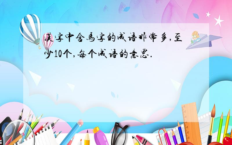 汉字中含马字的成语非常多,至少10个,每个成语的意思.