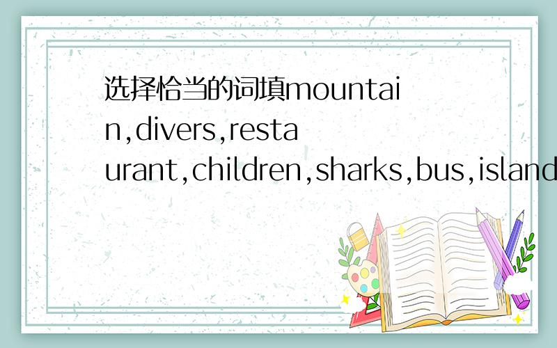 选择恰当的词填mountain,divers,restaurant,children,sharks,bus,islands,dolphins,sea,parkThe ________are going to Ocean ________.They are catching a________.They are going to the top of the_______.They can see the________and some _______.They wat