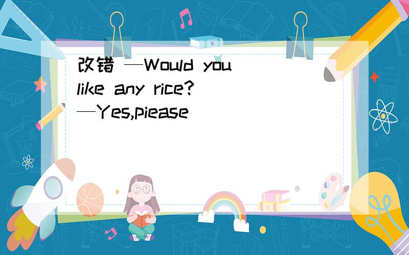 改错 —Would you like any rice?—Yes,piease