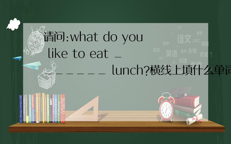 请问:what do you like to eat _______ lunch?横线上填什么单词?