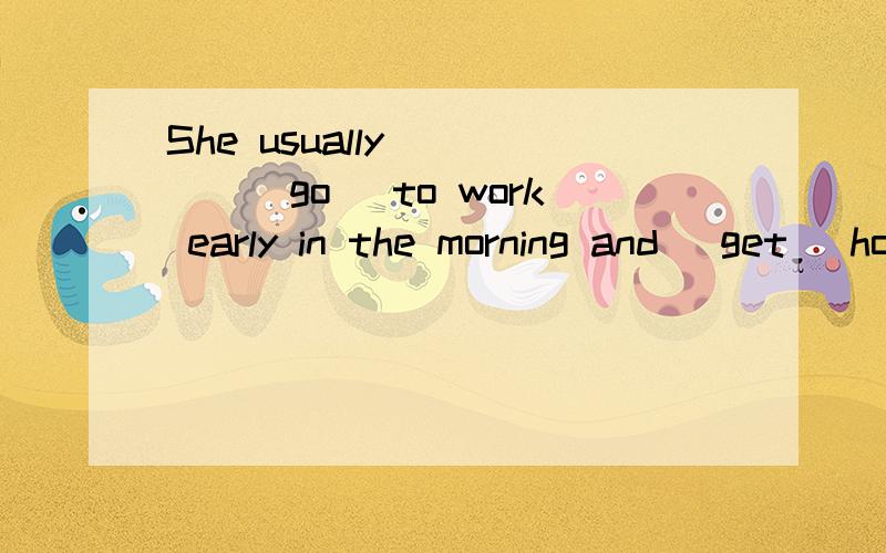 She usually ____(go) to work early in the morning and (get) home late in the evening two years ago