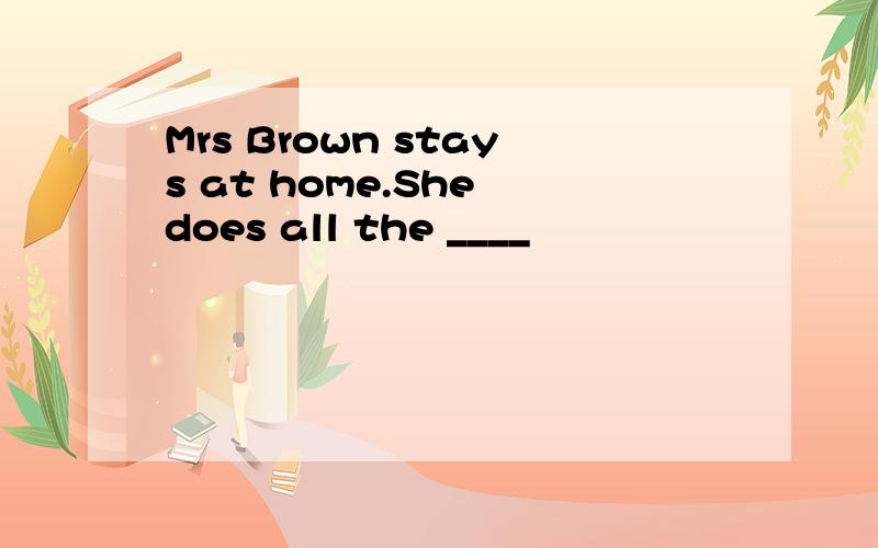 Mrs Brown stays at home.She does all the ____