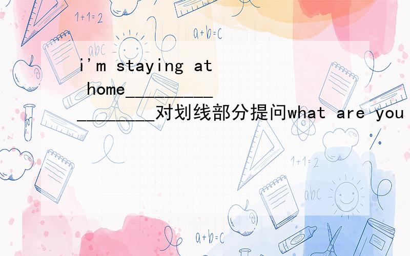 i'm staying at home_________________对划线部分提问what are you going to do?