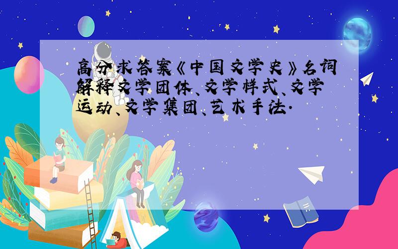 高分求答案《中国文学史》名词解释文学团体、文学样式、文学运动、文学集团、艺术手法.