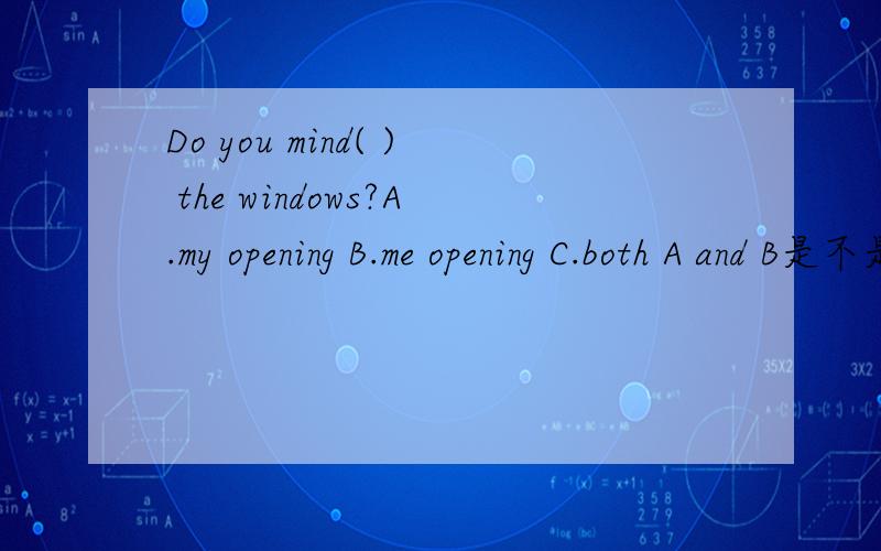 Do you mind( ) the windows?A.my opening B.me opening C.both A and B是不是C才对