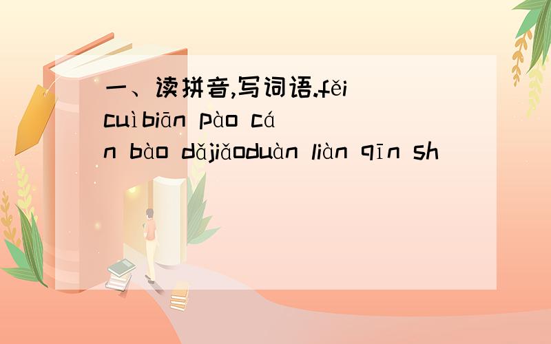一、读拼音,写词语.fěi cuìbiān pào cán bào dǎjiǎoduàn liàn qīn sh