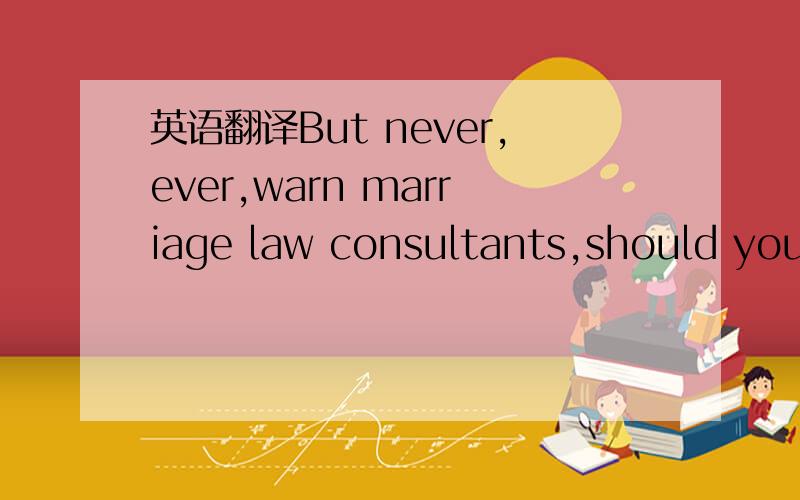 英语翻译But never,ever,warn marriage law consultants,should you use the same lawyer as your future spouse does.