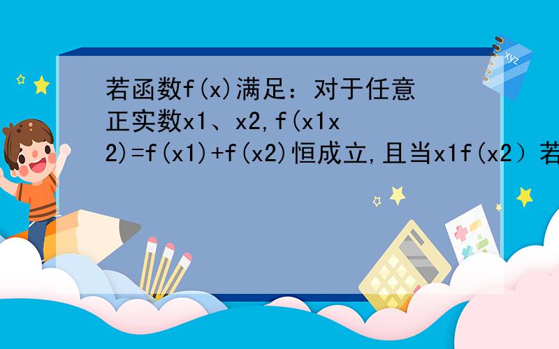 若函数f(x)满足：对于任意正实数x1、x2,f(x1x2)=f(x1)+f(x2)恒成立,且当x1f(x2）若函数f(x)满足：对于任意正实数x1、x2,f(x1x2)=f(x1)+f(x2)恒成立,且当x1f(x2),试写出一个满足条件的函数解析式