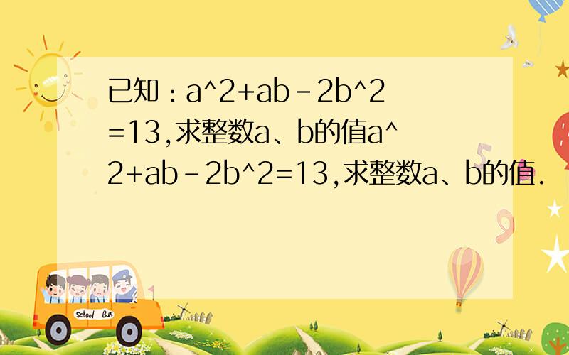 已知：a^2+ab-2b^2=13,求整数a、b的值a^2+ab-2b^2=13,求整数a、b的值.