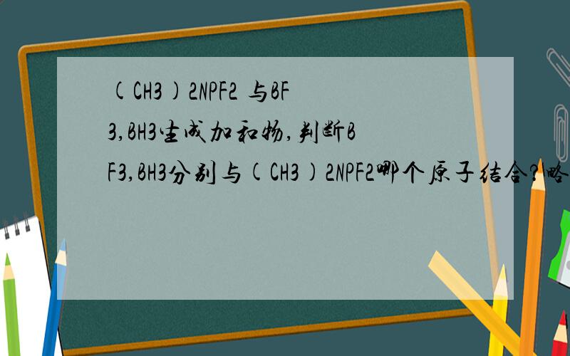 (CH3)2NPF2 与BF3,BH3生成加和物,判断BF3,BH3分别与(CH3)2NPF2哪个原子结合?略详细些解释为什么是这样的