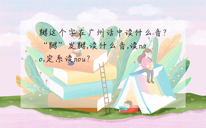 嬲这个字在广州话中读什么音?“嬲”发嬲,读什么音,读nao,定系读nou?