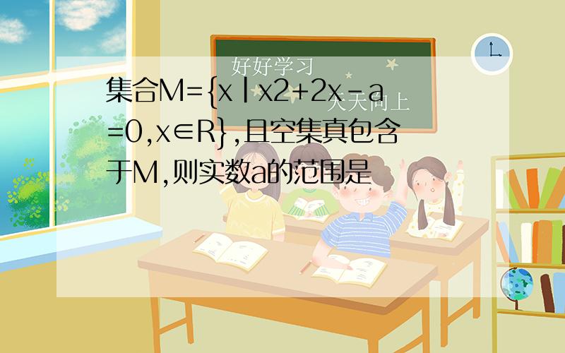 集合M={x|x2+2x-a=0,x∈R},且空集真包含于M,则实数a的范围是