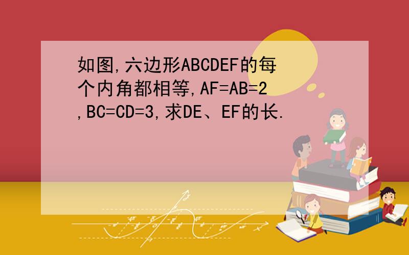 如图,六边形ABCDEF的每个内角都相等,AF=AB=2,BC=CD=3,求DE、EF的长.