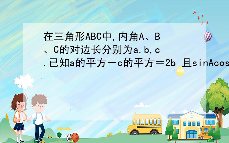 在三角形ABC中,内角A、B、C的对边长分别为a,b,c.已知a的平方－c的平方＝2b 且sinAcosC＝3cosAsinC 求b