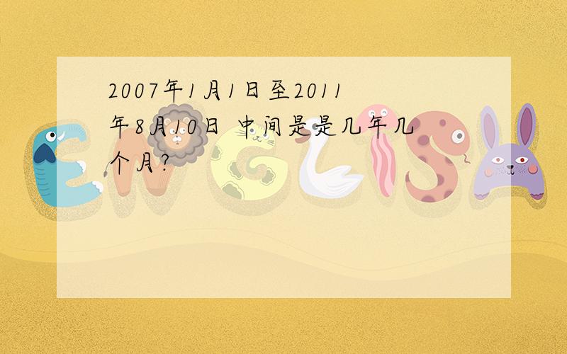 2007年1月1日至2011年8月10日 中间是是几年几个月?