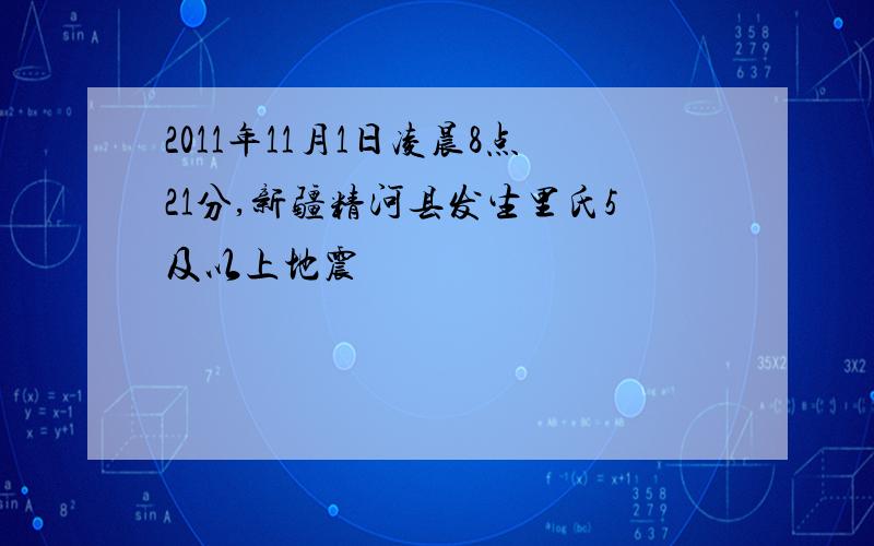 2011年11月1日凌晨8点21分,新疆精河县发生里氏5及以上地震