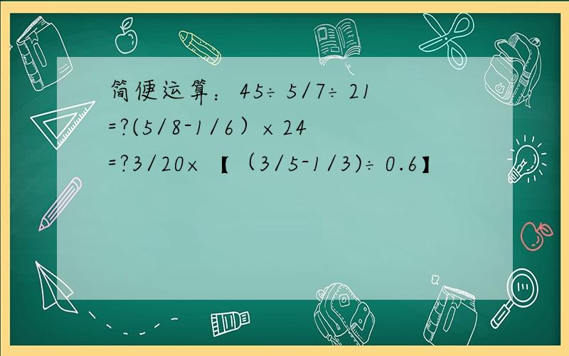 简便运算：45÷5/7÷21=?(5/8-1/6）×24=?3/20×【（3/5-1/3)÷0.6】