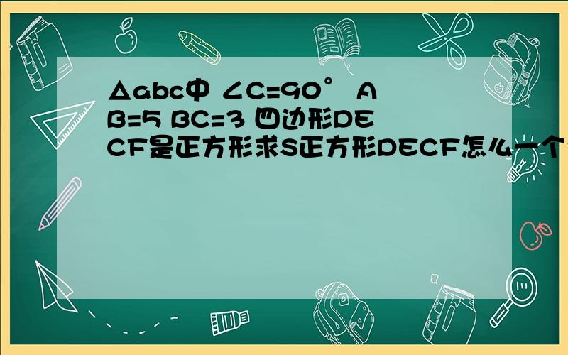 △abc中 ∠C=90° AB=5 BC=3 四边形DECF是正方形求S正方形DECF怎么一个个都不会做阿？就是一个题- - E在AC中 F在BC中 D在AB中。帮个忙做做阿、
