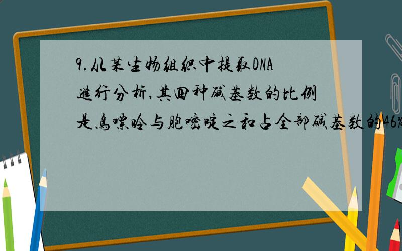 9.从某生物组织中提取DNA进行分析,其四种碱基数的比例是鸟嘌呤与胞嘧啶之和占全部碱基数的46%,又知该DNA的一条链（H链）所含的碱基中28%是腺嘌呤,问与H链相对应的另一条链中腺嘌呤占该链