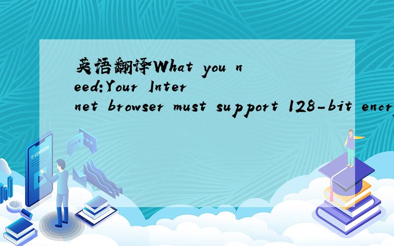 英语翻译What you need:Your Internet browser must support 128-bit encryption.If you are using Internet Explorer (Windows),the minimum version that will work with this site is version 5.0,with service pack 2.If you are using Netscape,the minimum ve